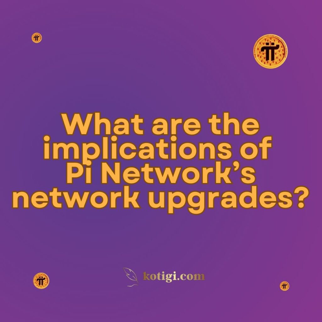 What are the implications of Pi Network’s network upgrades?