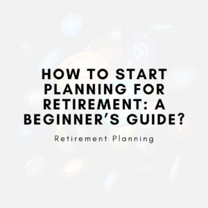 How to Start Planning for Retirement: A Beginner’s Guide?